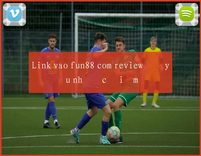 Link vao fun88 com review đầy đủ ưu nhược điểm