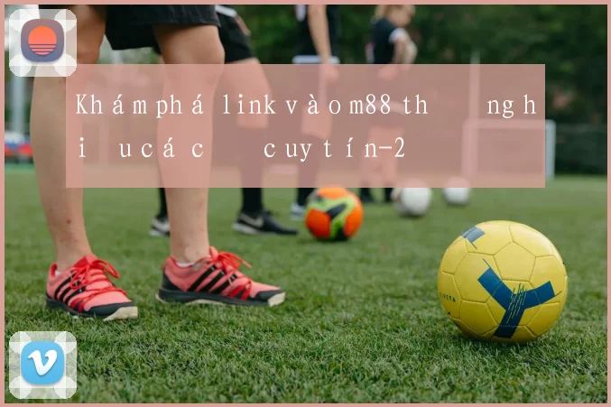 Khám phá link vào m88 thương hiệu cá cược uy tín