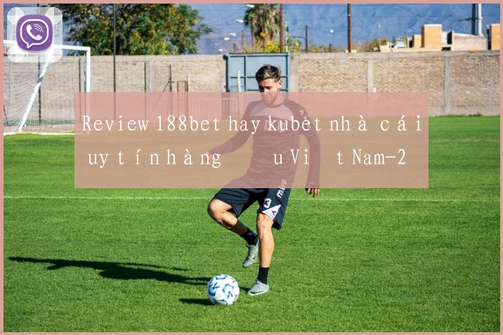 Review 188bet hay kubet nhà cái uy tín hàng đầu Việt Nam